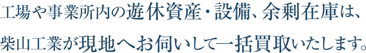 工場や事業所内の遊休資産・設備、余剰在庫は、柴山工業が現地へお伺いして一括買取いたします。